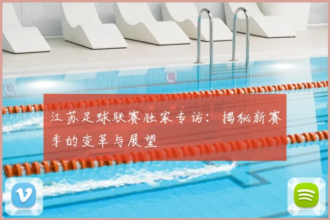 江苏足球联赛独家专访：揭秘新赛季的变革与展望