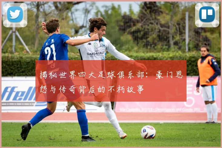 揭秘世界四大足球俱乐部：豪门恩怨与传奇背后的不朽故事