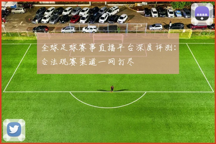 全球足球赛事直播平台深度评测：合法观赛渠道一网打尽