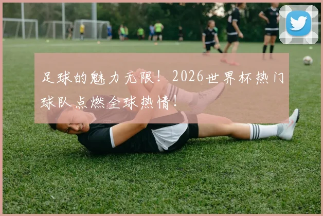 足球的魅力无限!2026世界杯热门球队点燃全球热情!