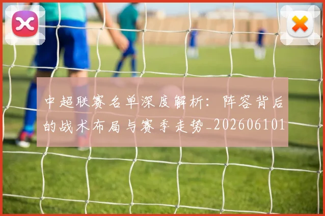 中超联赛名单深度解析：阵容背后的战术布局与赛季走势_20260610190519