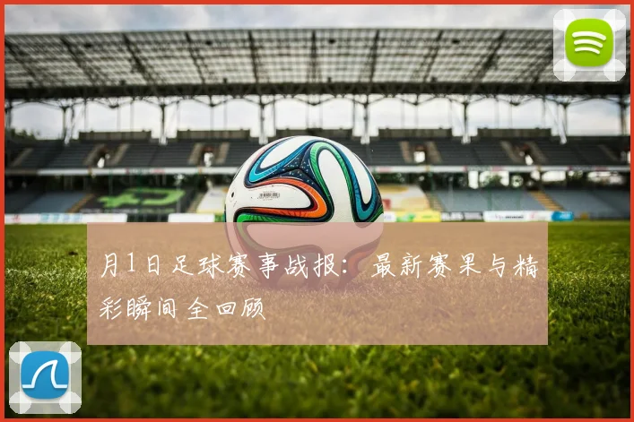 月1日足球赛事战报：最新赛果与精彩瞬间全回顾