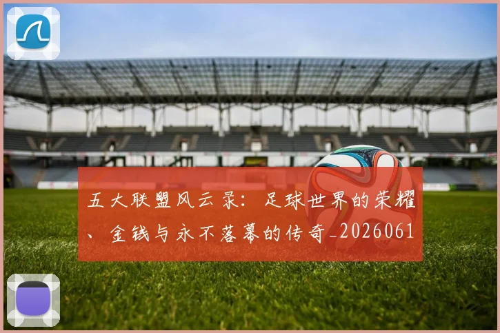 五大联盟风云录：足球世界的荣耀、金钱与永不落幕的传奇_20260611141006
