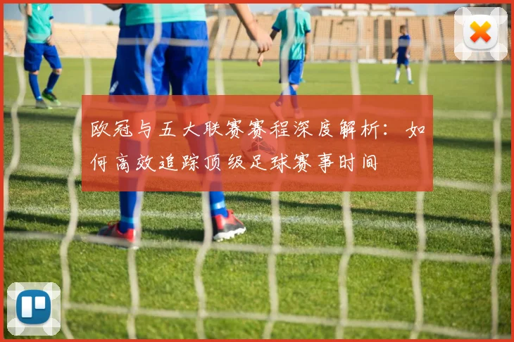 欧冠与五大联赛赛程深度解析：如何高效追踪顶级足球赛事时间