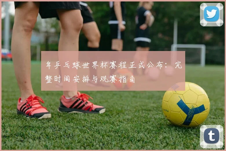 年乒乓球世界杯赛程正式公布:完整时间安排与观赛指南