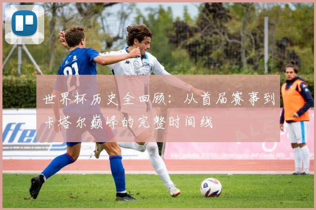世界杯历史全回顾：从首届赛事到卡塔尔巅峰的完整时间线