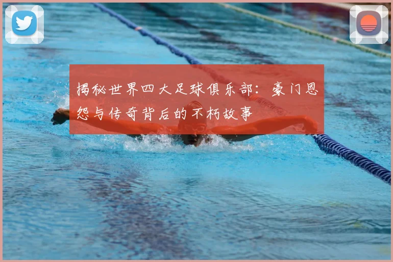 揭秘世界四大足球俱乐部：豪门恩怨与传奇背后的不朽故事
