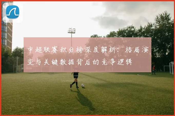 中超联赛积分榜深度解析：格局演变与关键数据背后的竞争逻辑