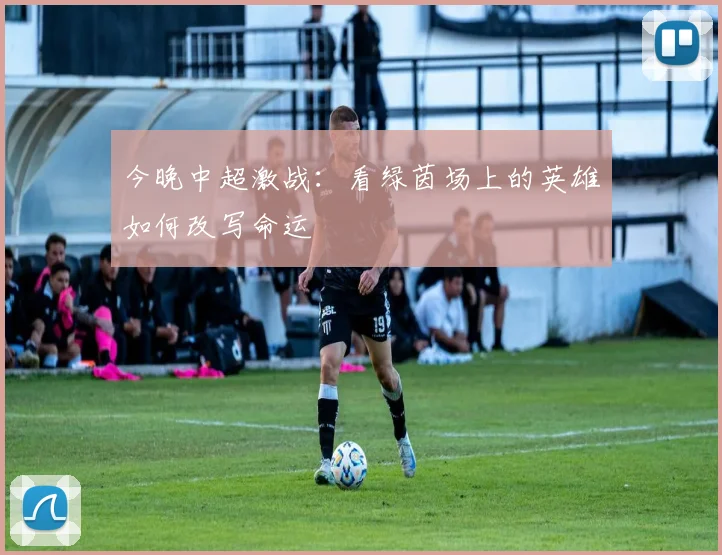 今晚中超激战：看绿茵场上的英雄如何改写命运