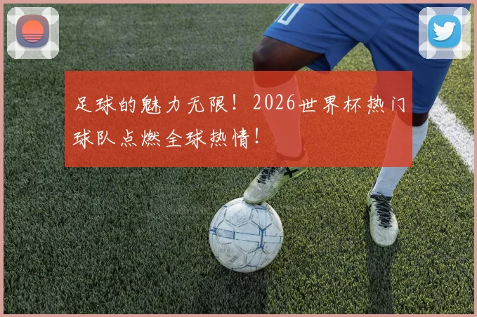 足球的魅力无限!2026世界杯热门球队点燃全球热情!