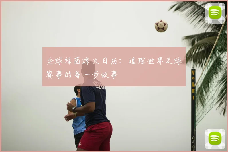 全球绿茵烽火日历:追踪世界足球赛事的每一步故事