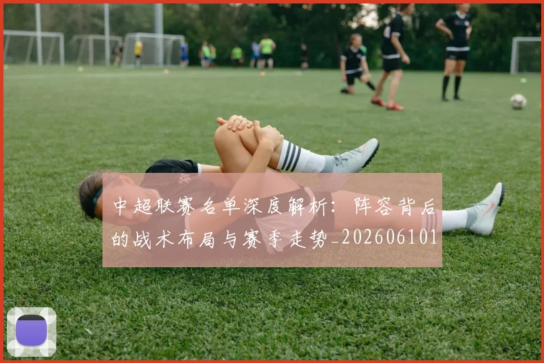 中超联赛名单深度解析:阵容背后的战术布局与赛季走势_20260610190519