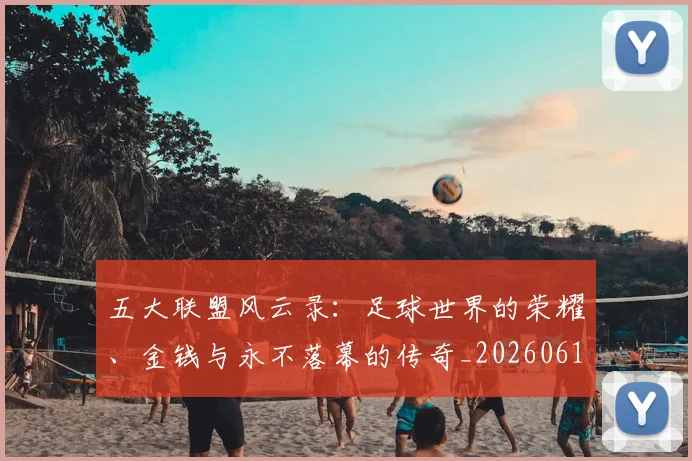 五大联盟风云录:足球世界的荣耀、金钱与永不落幕的传奇_20260611141006