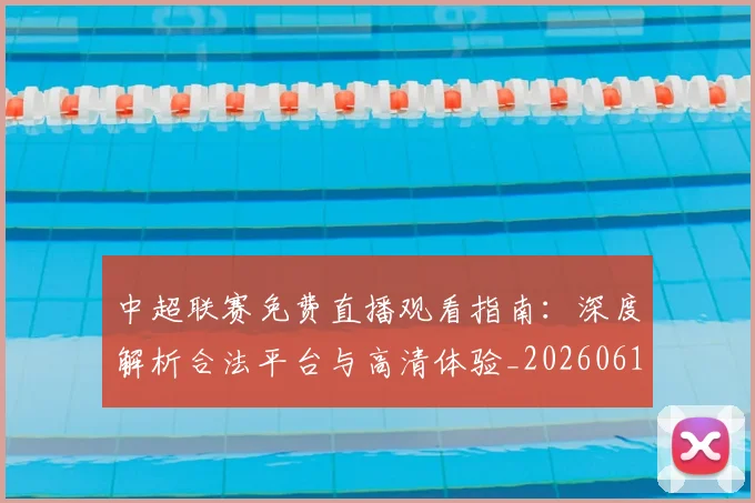 中超联赛免费直播观看指南:深度解析合法平台与高清体验_20260610190511