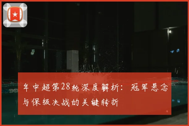 年中超第28轮深度解析:冠军悬念与保级决战的关键转折