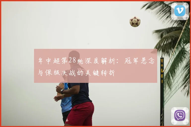 年中超第28轮深度解析：冠军悬念与保级决战的关键转折