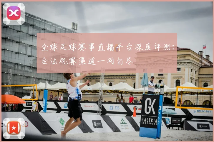 全球足球赛事直播平台深度评测:合法观赛渠道一网打尽
