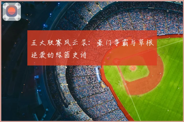 五大联赛风云录:豪门争霸与草根逆袭的绿茵史诗