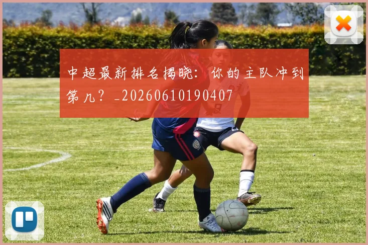 中超最新排名揭晓：你的主队冲到第几？_20260610190407