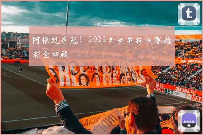 阿根廷夺冠!2022年世界杯决赛精彩全回顾