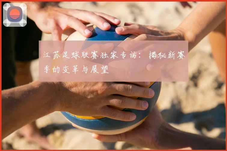 江苏足球联赛独家专访:揭秘新赛季的变革与展望