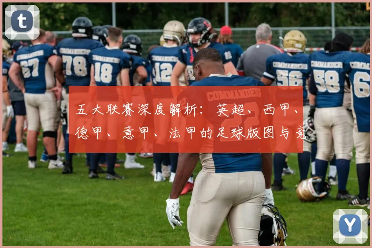 五大联赛深度解析:英超、西甲、德甲、意甲、法甲的足球版图与竞技格局_20260611141744
