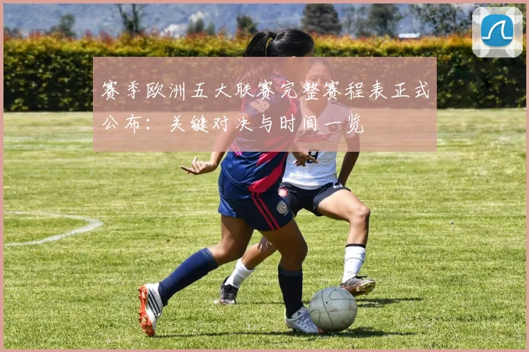赛季欧洲五大联赛完整赛程表正式公布:关键对决与时间一览